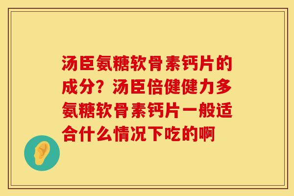 汤臣氨糖软骨素钙片的成分？汤臣倍健健力多氨糖软骨素钙片一般适合什么情况下吃的啊