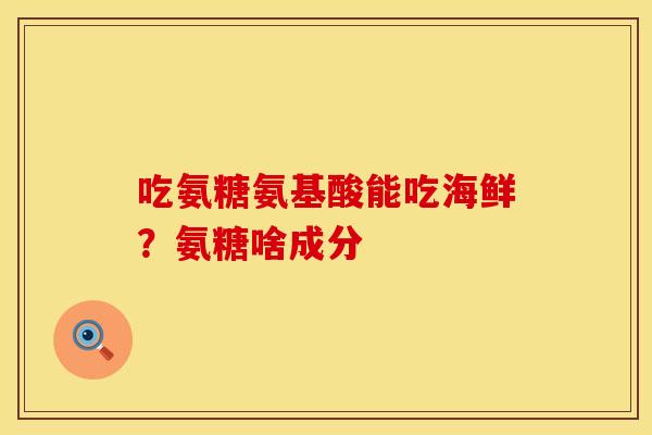 吃氨糖氨基酸能吃海鲜？氨糖啥成分