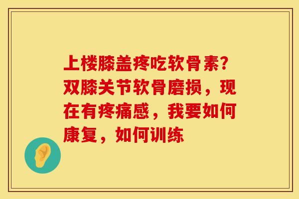 上楼膝盖疼吃软骨素？双膝关节软骨磨损，现在有疼痛感，我要如何康复，如何训练