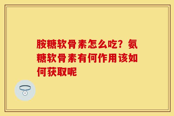 胺糖软骨素怎么吃？氨糖软骨素有何作用该如何获取呢