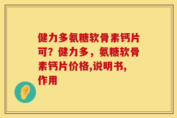 健力多氨糖软骨素钙片可?健力多,氨糖软骨素钙片价格,说明书,作用 健力多氨糖软骨素钙片可?健力多,氨糖软骨素钙片价格,说明书,作用