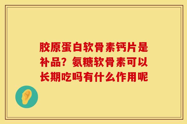 胶原蛋白软骨素钙片是补品？氨糖软骨素可以长期吃吗有什么作用呢