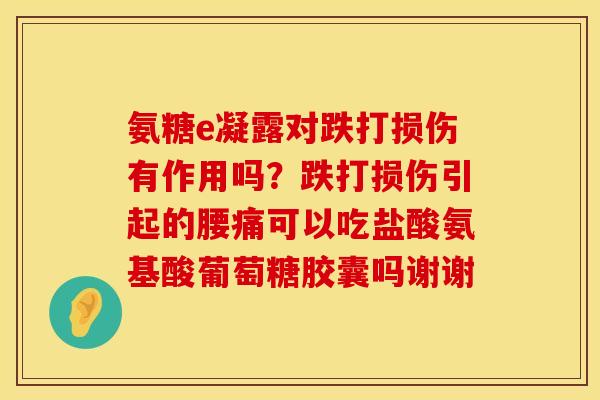 氨糖e凝露对跌打损伤有作用吗？跌打损伤引起的腰痛可以吃盐酸氨基酸葡萄糖胶囊吗谢谢