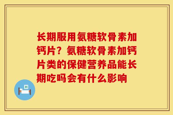 长期服用氨糖软骨素加钙片？氨糖软骨素加钙片类的保健营养品能长期吃吗会有什么影响