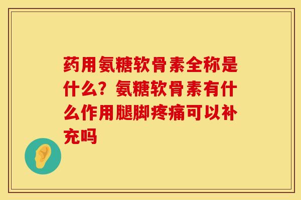 药用氨糖软骨素全称是什么？氨糖软骨素有什么作用腿脚疼痛可以补充吗