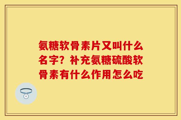氨糖软骨素片又叫什么名字？补充氨糖硫酸软骨素有什么作用怎么吃