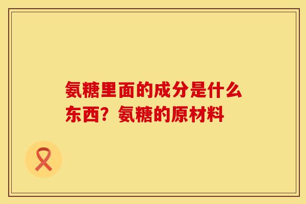 氨糖里面的成分是什么东西？氨糖的原材料