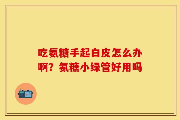 吃氨糖手起白皮怎么办啊？氨糖小绿管好用吗