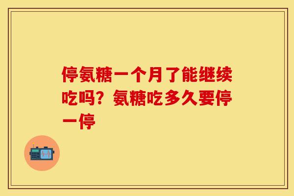 停氨糖一个月了能继续吃吗？氨糖吃多久要停一停