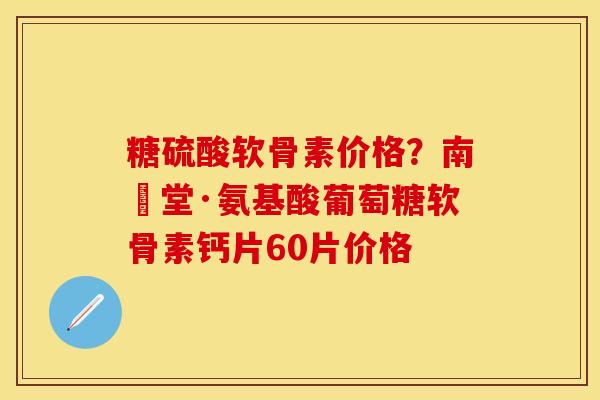 糖硫酸软骨素价格？南雲堂·氨基酸葡萄糖软骨素钙片60片价格
