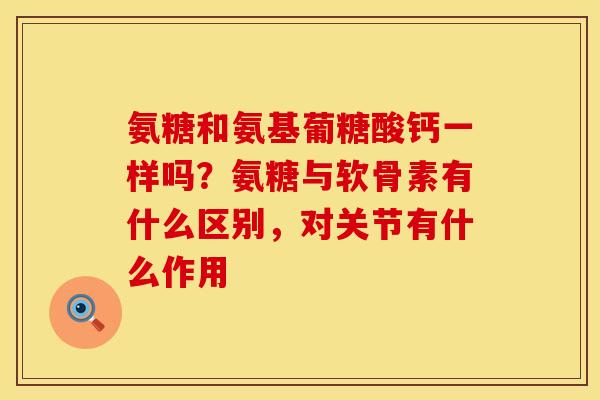 氨糖和氨基葡糖酸钙一样吗？氨糖与软骨素有什么区别，对关节有什么作用