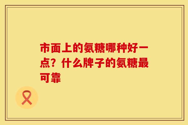 市面上的氨糖哪种好一点？什么牌子的氨糖最可靠