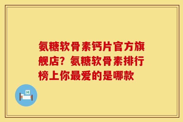 氨糖软骨素钙片官方旗舰店？氨糖软骨素排行榜上你最爱的是哪款
