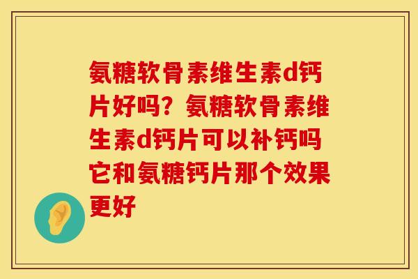 氨糖软骨素维生素d钙片好吗？氨糖软骨素维生素d钙片可以补钙吗它和氨糖钙片那个效果更好