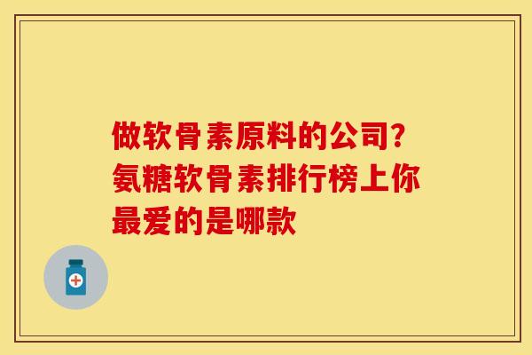做软骨素原料的公司？氨糖软骨素排行榜上你最爱的是哪款