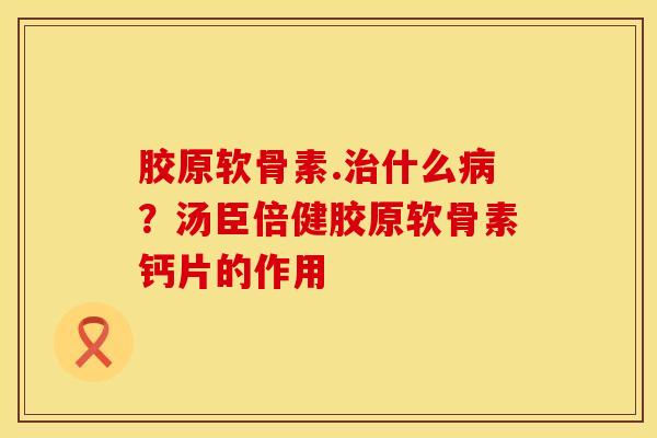 胶原软骨素.治什么病？汤臣倍健胶原软骨素钙片的作用