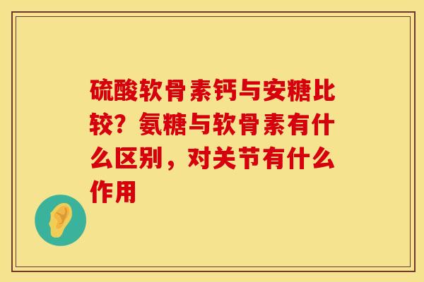 硫酸软骨素钙与安糖比较？氨糖与软骨素有什么区别，对关节有什么作用