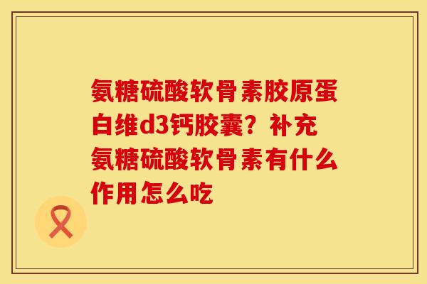 氨糖硫酸软骨素胶原蛋白维d3钙胶囊？补充氨糖硫酸软骨素有什么作用怎么吃