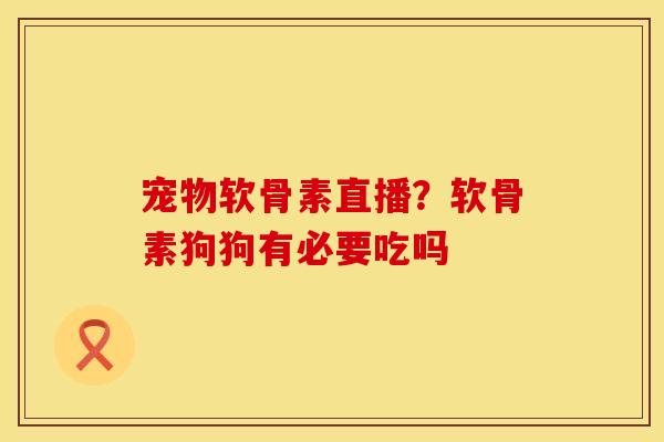 宠物软骨素直播？软骨素狗狗有必要吃吗