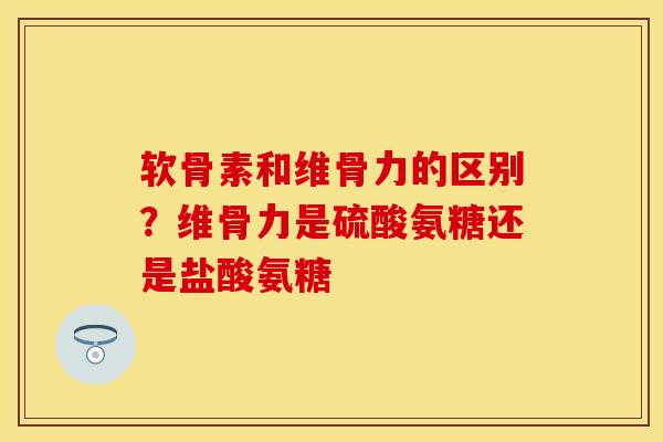 软骨素和维骨力的区别？维骨力是硫酸氨糖还是盐酸氨糖