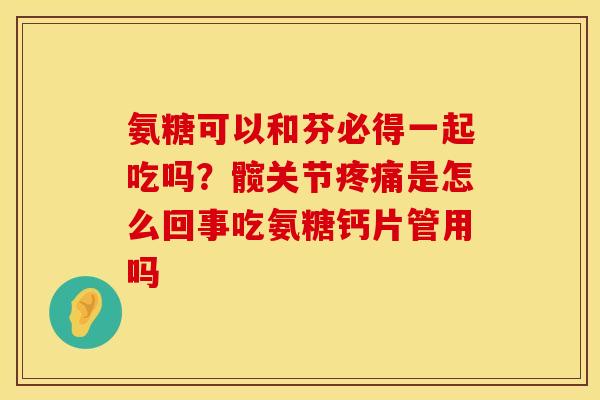 氨糖可以和芬必得一起吃吗？髋关节疼痛是怎么回事吃氨糖钙片管用吗