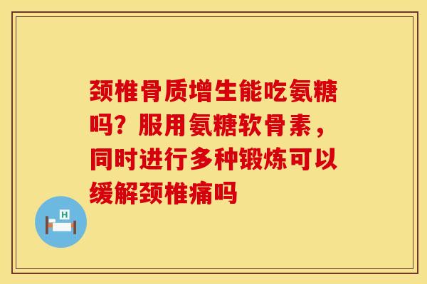 颈椎骨质增生能吃氨糖吗？服用氨糖软骨素，同时进行多种锻炼可以缓解颈椎痛吗