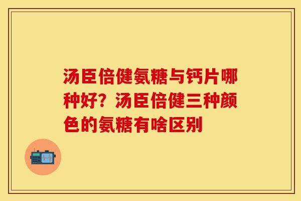 汤臣倍健氨糖与钙片哪种好？汤臣倍健三种颜色的氨糖有啥区别