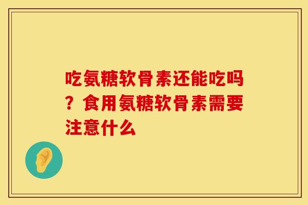 吃氨糖软骨素还能吃吗？食用氨糖软骨素需要注意什么