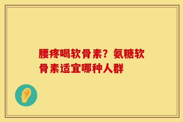 腰疼喝软骨素？氨糖软骨素适宜哪种人群