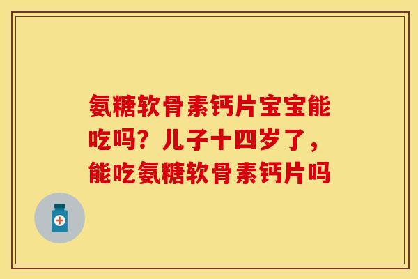氨糖软骨素钙片宝宝能吃吗？儿子十四岁了，能吃氨糖软骨素钙片吗