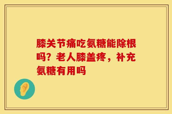 膝关节痛吃氨糖能除根吗？老人膝盖疼，补充氨糖有用吗