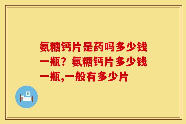 氨糖钙片是药吗多少钱一瓶？氨糖钙片多少钱一瓶,一般有多少片