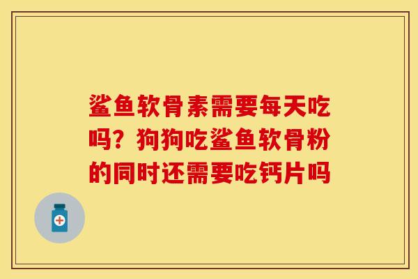 鲨鱼软骨素需要每天吃吗？狗狗吃鲨鱼软骨粉的同时还需要吃钙片吗