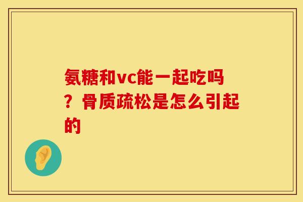 氨糖和vc能一起吃吗？骨质疏松是怎么引起的