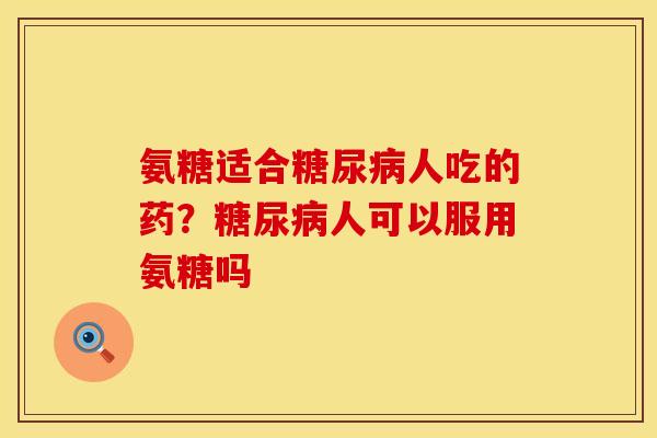 氨糖适合糖尿病人吃的药?糖尿病人可以服用氨糖吗