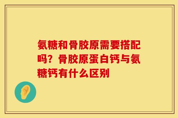 氨糖和骨胶原需要搭配吗？骨胶原蛋白钙与氨糖钙有什么区别