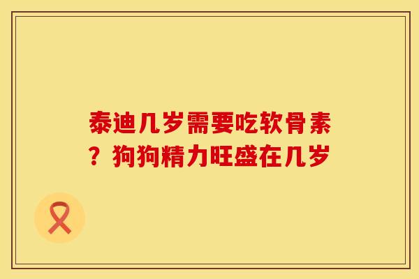 泰迪几岁需要吃软骨素？狗狗精力旺盛在几岁