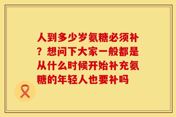 人到多少岁氨糖必须补？想问下大家一般都是从什么时候开始补充氨糖的年轻人也要补吗