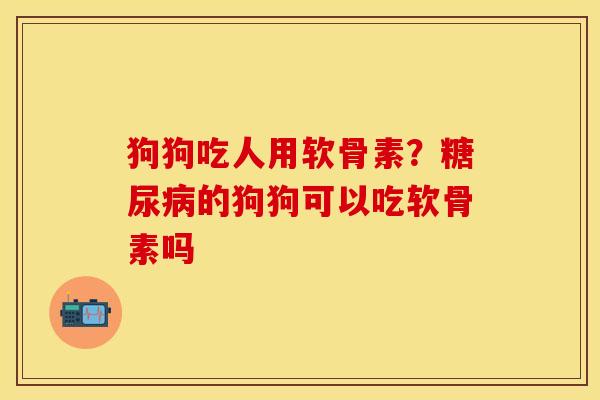 狗狗吃人用软骨素？糖尿病的狗狗可以吃软骨素吗