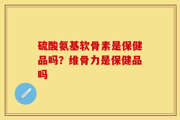 硫酸氨基软骨素是保健品吗？维骨力是保健品吗
