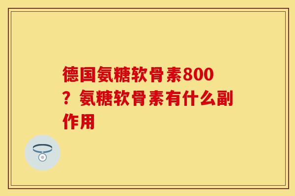 德国氨糖软骨素800？氨糖软骨素有什么副作用
