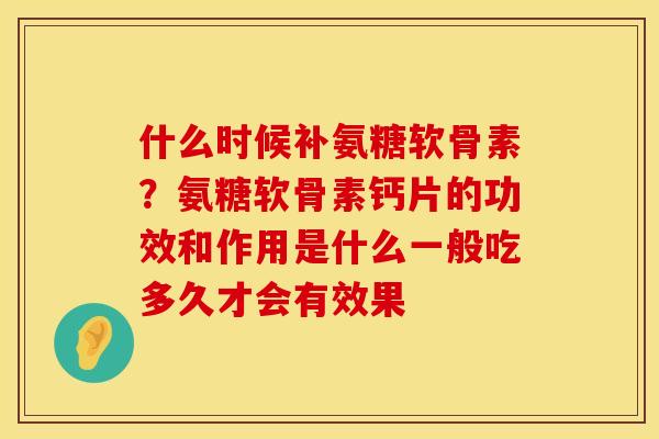 什么时候补氨糖软骨素？氨糖软骨素钙片的功效和作用是什么一般吃多久才会有效果