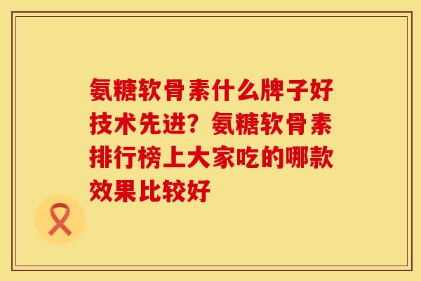 氨糖软骨素什么牌子好技术先进？氨糖软骨素排行榜上大家吃的哪款效果比较好