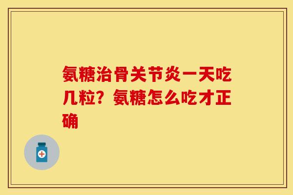 氨糖治骨关节炎一天吃几粒?氨糖怎么吃才正确