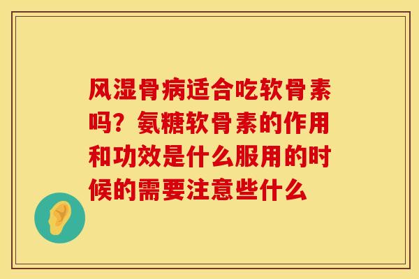 风湿骨病适合吃软骨素吗？氨糖软骨素的作用和功效是什么服用的时候的需要注意些什么