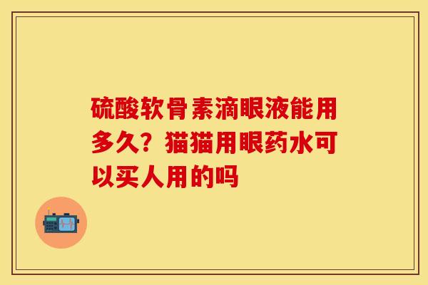 硫酸软骨素滴眼液能用多久？猫猫用眼药水可以买人用的吗