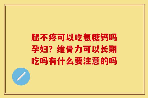 腿不疼可以吃氨糖钙吗孕妇？维骨力可以长期吃吗有什么要注意的吗