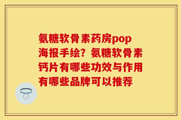 氨糖软骨素药房pop海报手绘？氨糖软骨素钙片有哪些功效与作用有哪些品牌可以推荐