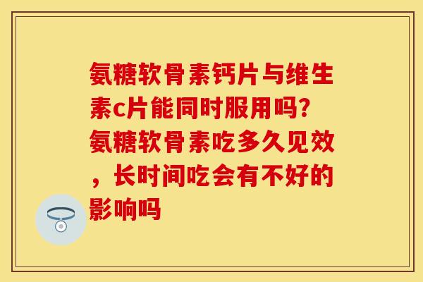 氨糖软骨素钙片与维生素c片能同时服用吗？氨糖软骨素吃多久见效，长时间吃会有不好的影响吗