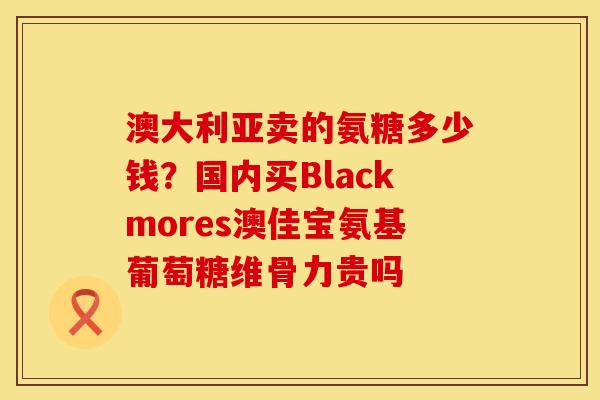 澳大利亚卖的氨糖多少钱？国内买Blackmores澳佳宝氨基葡萄糖维骨力贵吗